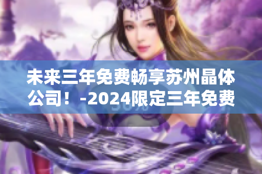 未来三年免费畅享苏州晶体公司！-2024限定三年免费入口
