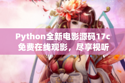 Python全新电影源码17c 免费在线观影，尽享视听盛宴