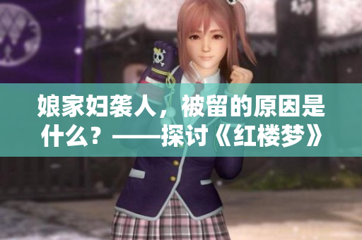 娘家妇袭人，被留的原因是什么？——探讨《红楼梦》中的家庭角色关系