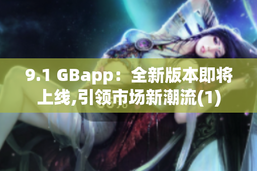 9.1 GBapp：全新版本即将上线,引领市场新潮流(1)