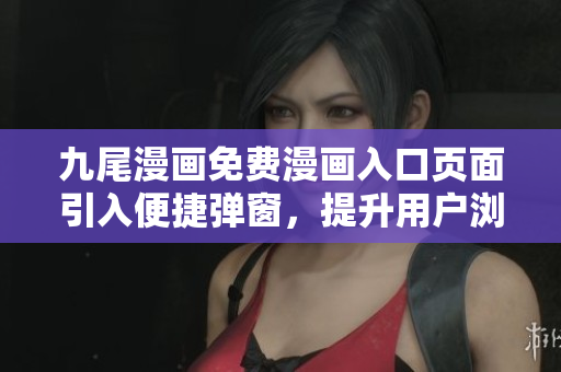 九尾漫画免费漫画入口页面引入便捷弹窗，提升用户浏览体验