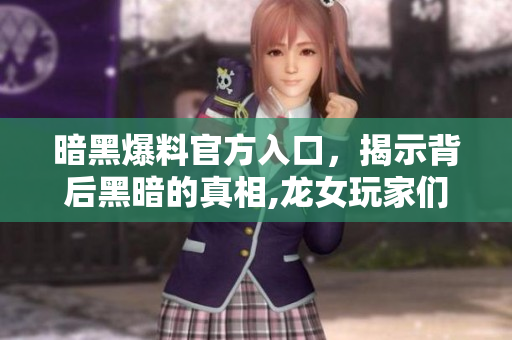 暗黑爆料官方入口，揭示背后黑暗的真相,龙女玩家们是时候了解一切了