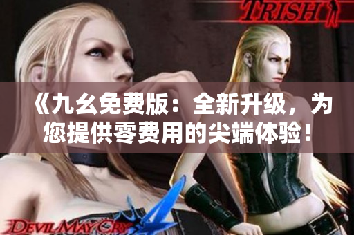 《九幺免费版：全新升级，为您提供零费用的尖端体验！》