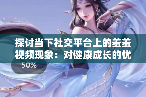 探讨当下社交平台上的羞羞视频现象：对健康成长的忧虑
