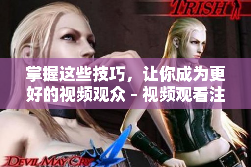 掌握这些技巧，让你成为更好的视频观众 - 视频观看注意事项和技巧