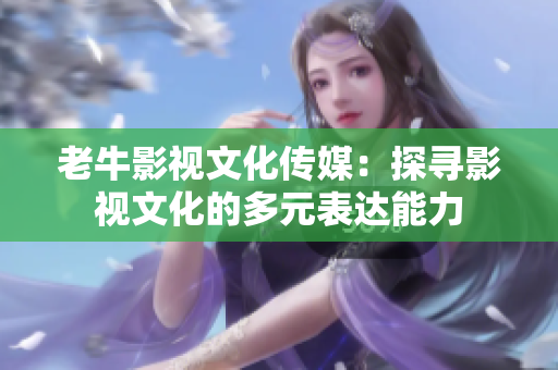 老牛影视文化传媒：探寻影视文化的多元表达能力