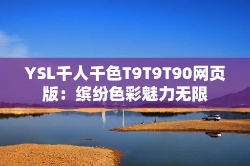 YSL千人千色T9T9T90网页版：缤纷色彩魅力无限