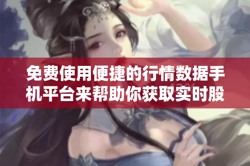 免费使用便捷的行情数据手机平台来帮助你获取实时股市信息