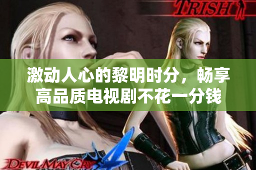 激动人心的黎明时分，畅享高品质电视剧不花一分钱