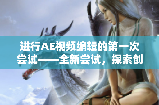 进行AE视频编辑的第一次尝试——全新尝试，探索创意空间