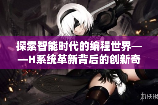 探索智能时代的编程世界——H系统革新背后的创新奇思