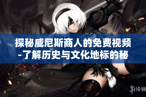 探秘威尼斯商人的免费视频-了解历史与文化地标的秘密