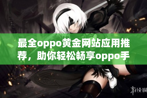 最全oppo黄金网站应用推荐，助你轻松畅享oppo手机世界！