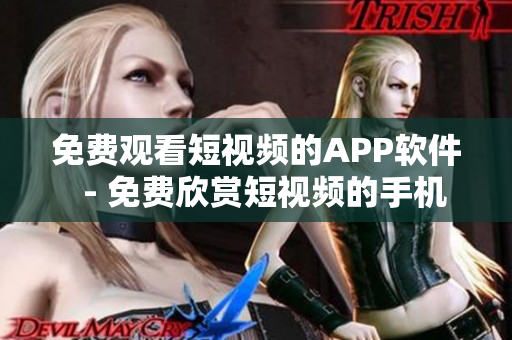 免费观看短视频的APP软件  - 免费欣赏短视频的手机应用程序