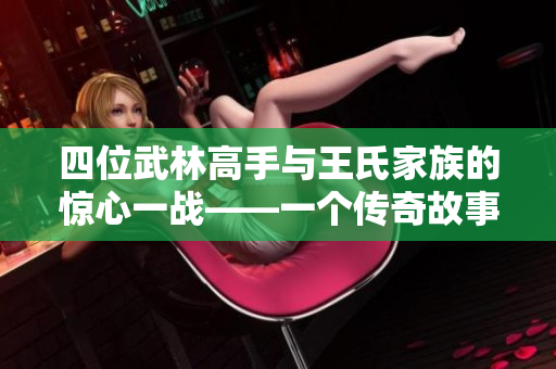 四位武林高手与王氏家族的惊心一战——一个传奇故事的重现