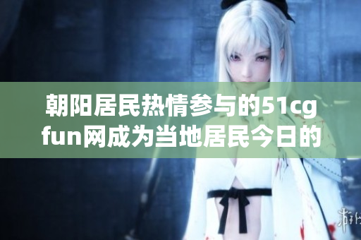 朝阳居民热情参与的51cgfun网成为当地居民今日的热点话题