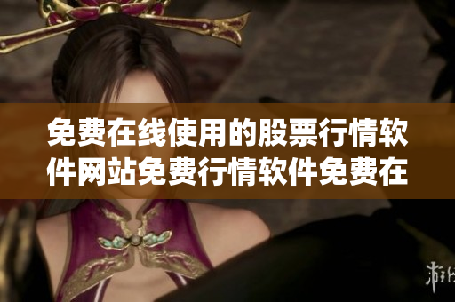 免费在线使用的股票行情软件网站免费行情软件免费在线行情软件(1)