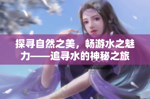探寻自然之美，畅游水之魅力——追寻水的神秘之旅