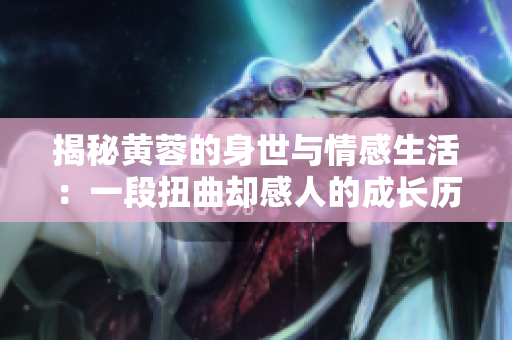 揭秘黄蓉的身世与情感生活：一段扭曲却感人的成长历程