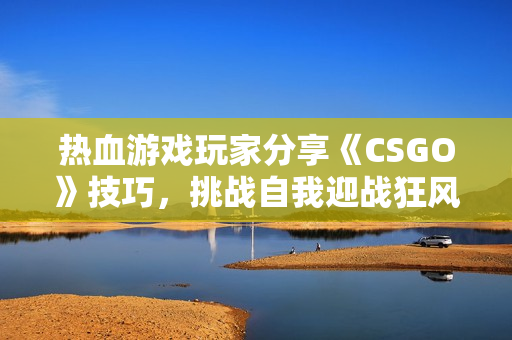 热血游戏玩家分享《CSGO》技巧，挑战自我迎战狂风暴雨