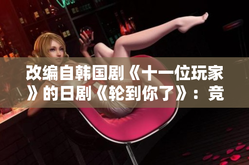 改编自韩国剧《十一位玩家》的日剧《轮到你了》：竞争逐鹿下的人性较量。