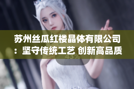 苏州丝瓜红楼晶体有限公司：坚守传统工艺 创新高品质水晶产品(1)