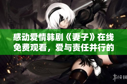 感动爱情韩剧《妻子》在线免费观看，爱与责任并行的婚姻故事