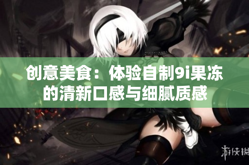 创意美食：体验自制9i果冻的清新口感与细腻质感