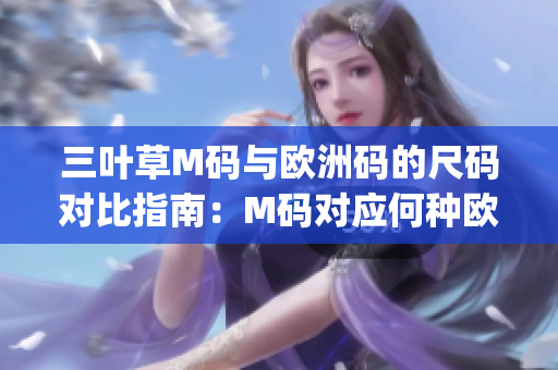 三叶草M码与欧洲码的尺码对比指南：M码对应何种欧洲尺码？(1)
