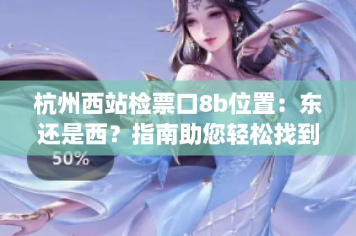 杭州西站检票口8b位置：东还是西？指南助您轻松找到准确位置(1)