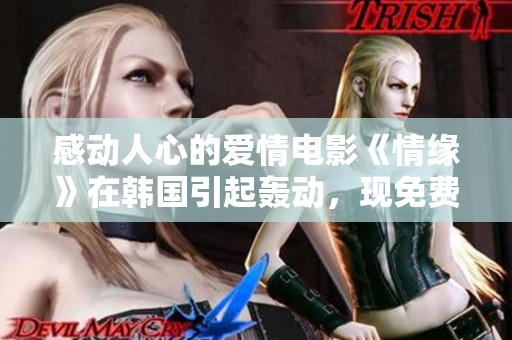 感动人心的爱情电影《情缘》在韩国引起轰动，现免费观看！