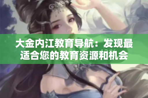大金内江教育导航：发现最适合您的教育资源和机会
