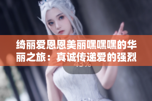 绮丽爱恩恩美丽嘿嘿嘿的华丽之旅：真诚传递爱的强烈情感
