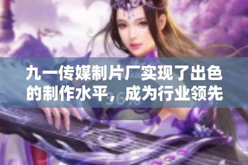 九一传媒制片厂实现了出色的制作水平，成为行业领先者！