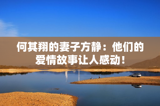 何其翔的妻子方静：他们的爱情故事让人感动！