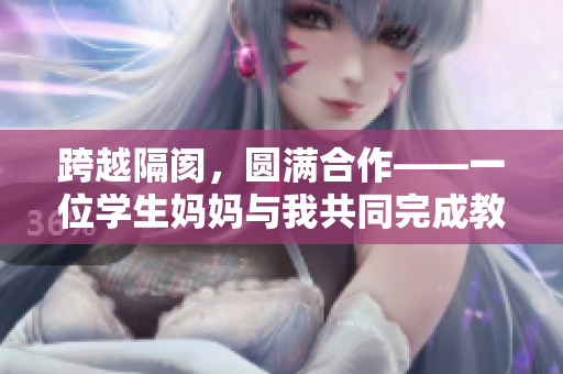 跨越隔阂，圆满合作——一位学生妈妈与我共同完成教育使命