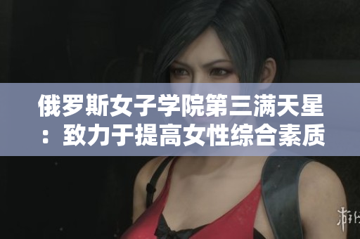 俄罗斯女子学院第三满天星：致力于提高女性综合素质和独立自主能力