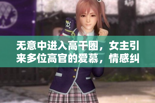 无意中进入高干圈，女主引来多位高官的爱慕，情感纠葛迎面而来