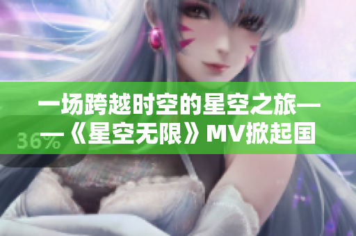 一场跨越时空的星空之旅——《星空无限》MV掀起国产剧热潮
