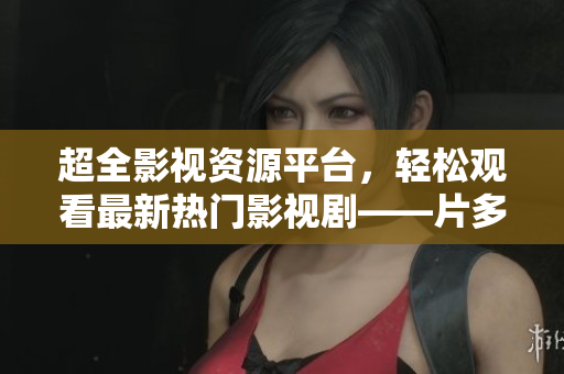 超全影视资源平台，轻松观看最新热门影视剧——片多多
