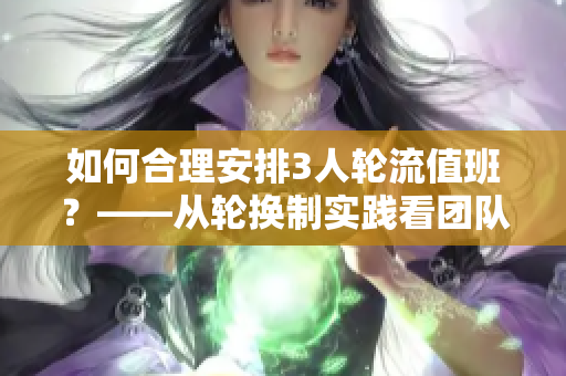 如何合理安排3人轮流值班？——从轮换制实践看团队管理之道
