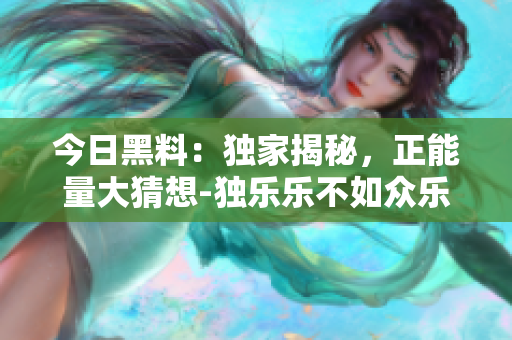 今日黑料：独家揭秘，正能量大猜想-独乐乐不如众乐乐!