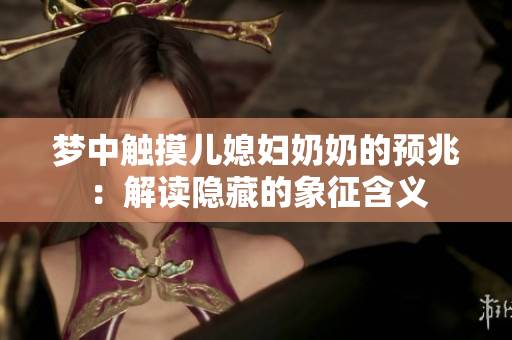 梦中触摸儿媳妇奶奶的预兆：解读隐藏的象征含义