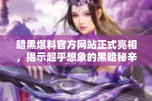 暗黑爆料官方网站正式亮相，揭示超乎想象的黑暗秘辛
