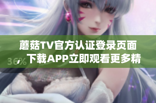 蘑菇TV官方认证登录页面，下载APP立即观看更多精彩节目(1)