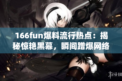 166fun爆料流行热点：揭秘惊艳黑幕，瞬间蹭爆网络热点(1)