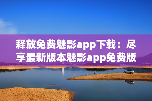 释放免费魅影app下载：尽享最新版本魅影app免费版(1)