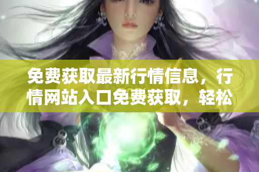 免费获取最新行情信息，行情网站入口免费获取，轻松了解市场情况