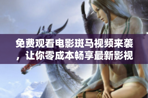 免费观看电影斑马视频来袭，让你零成本畅享最新影视作品！