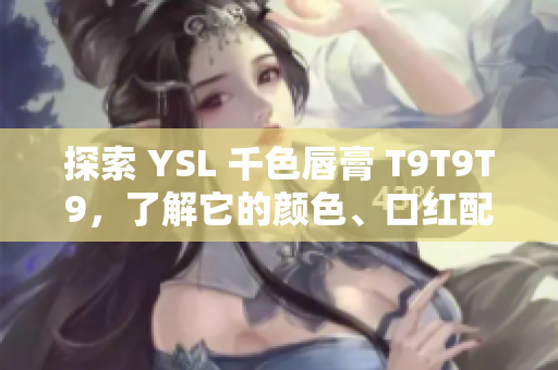 探索 YSL 千色唇膏 T9T9T9，了解它的颜色、口红配方和适用场合